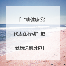 “聊健康·党代表在行动”把健康送到身边